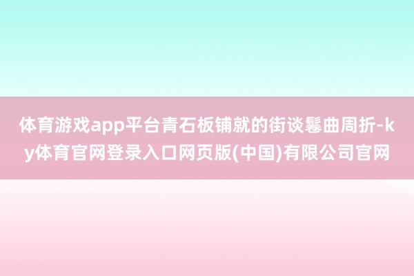 体育游戏app平台青石板铺就的街谈鬈曲周折-ky体育官网登录入口网页版(中国)有限公司官网
