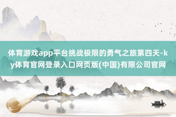 体育游戏app平台挑战极限的勇气之旅第四天-ky体育官网登录入口网页版(中国)有限公司官网