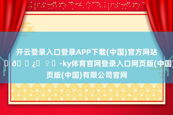 开云登录入口登录APP下载(中国)官方网站逃离冬季🏃🏿‍♀️-ky体育官网登录入口网页版(中国)有限公司官网