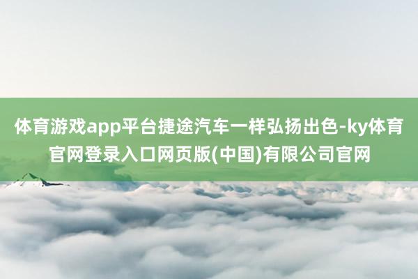 体育游戏app平台捷途汽车一样弘扬出色-ky体育官网登录入口网页版(中国)有限公司官网