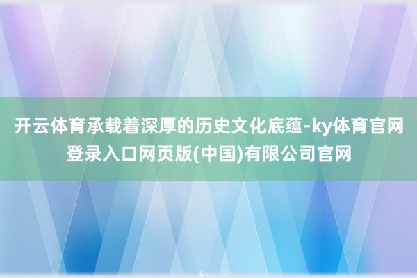 开云体育承载着深厚的历史文化底蕴-ky体育官网登录入口网页版(中国)有限公司官网