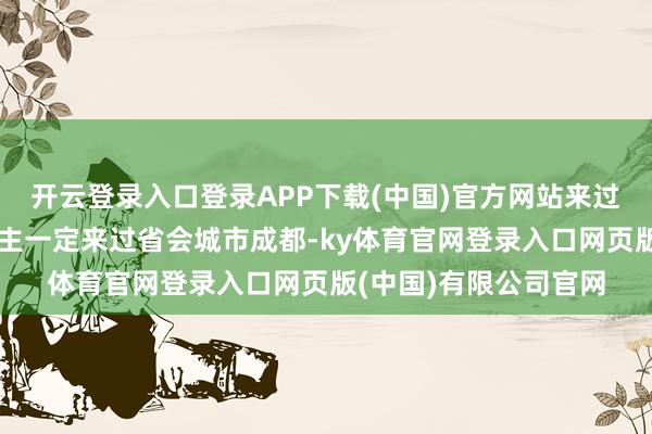 开云登录入口登录APP下载(中国)官方网站来过四川省游玩的东说念主一定来过省会城市成都-ky体育官网登录入口网页版(中国)有限公司官网