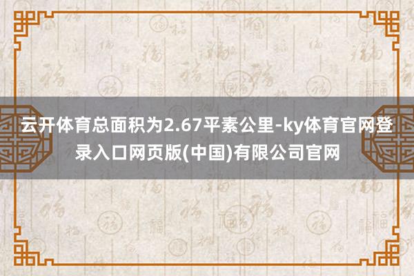 云开体育总面积为2.67平素公里-ky体育官网登录入口网页版(中国)有限公司官网