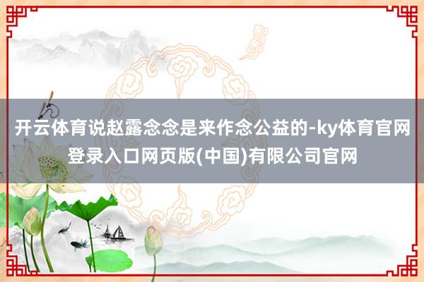 开云体育说赵露念念是来作念公益的-ky体育官网登录入口网页版(中国)有限公司官网