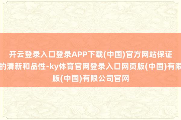 开云登录入口登录APP下载(中国)官方网站保证逐日海获的清新和品性-ky体育官网登录入口网页版(中国)有限公司官网