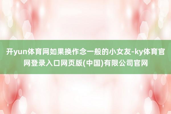 开yun体育网如果换作念一般的小女友-ky体育官网登录入口网页版(中国)有限公司官网
