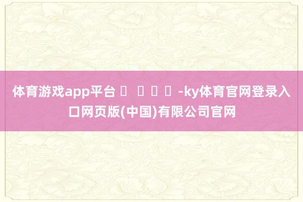 体育游戏app平台 ​ ​​​-ky体育官网登录入口网页版(中国)有限公司官网