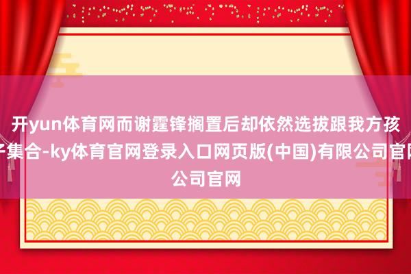 开yun体育网而谢霆锋搁置后却依然选拔跟我方孩子集合-ky体育官网登录入口网页版(中国)有限公司官网