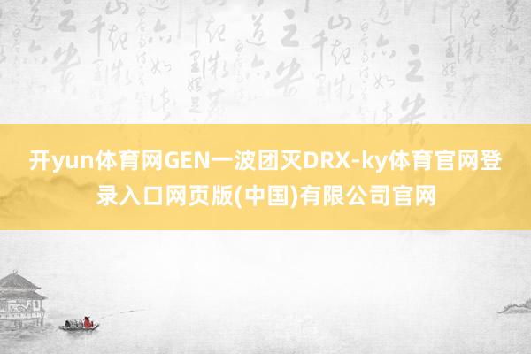 开yun体育网GEN一波团灭DRX-ky体育官网登录入口网页版(中国)有限公司官网