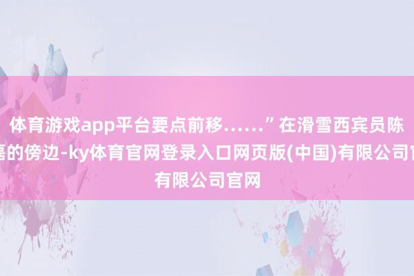 体育游戏app平台要点前移……”在滑雪西宾员陈明磊的傍边-ky体育官网登录入口网页版(中国)有限公司官网