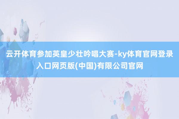 云开体育参加英皇少壮吟唱大赛-ky体育官网登录入口网页版(中国)有限公司官网