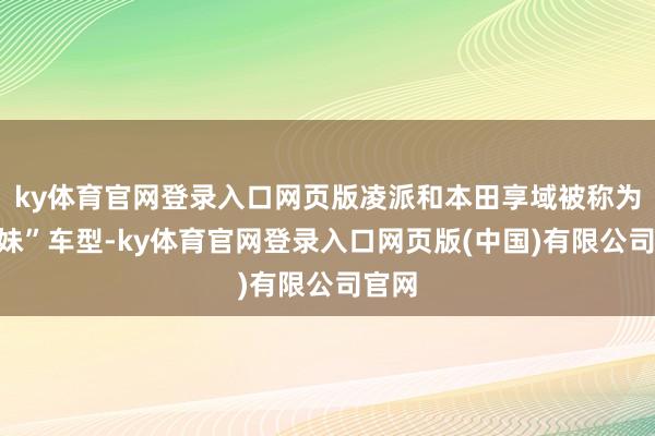 ky体育官网登录入口网页版凌派和本田享域被称为“姊妹”车型-ky体育官网登录入口网页版(中国)有限公司官网