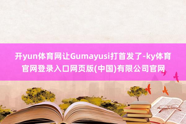 开yun体育网让Gumayusi打首发了-ky体育官网登录入口网页版(中国)有限公司官网