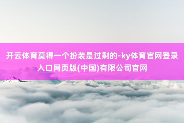 开云体育莫得一个扮装是过剩的-ky体育官网登录入口网页版(中国)有限公司官网