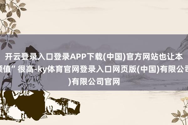开云登录入口登录APP下载(中国)官方网站也让本剧“颜值”很高-ky体育官网登录入口网页版(中国)有限公司官网