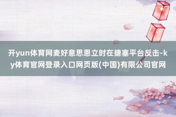 开yun体育网麦好意思恩立时在搪塞平台反击-ky体育官网登录入口网页版(中国)有限公司官网