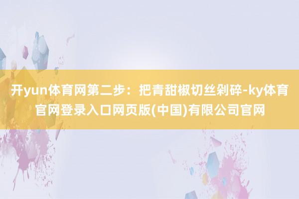 开yun体育网第二步：把青甜椒切丝剁碎-ky体育官网登录入口网页版(中国)有限公司官网