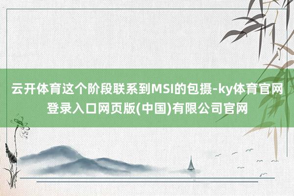 云开体育这个阶段联系到MSI的包摄-ky体育官网登录入口网页版(中国)有限公司官网