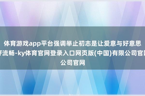 体育游戏app平台强调举止初志是让爱意与好意思好流畅-ky体育官网登录入口网页版(中国)有限公司官网