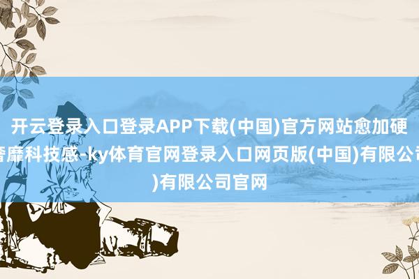 开云登录入口登录APP下载(中国)官方网站愈加硬朗且奢靡科技感-ky体育官网登录入口网页版(中国)有限公司官网