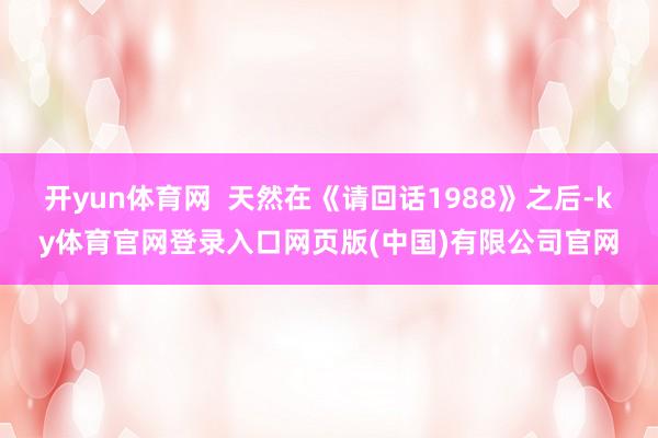开yun体育网 天然在《请回话1988》之后-ky体育官网登录入口网页版(中国)有限公司官网