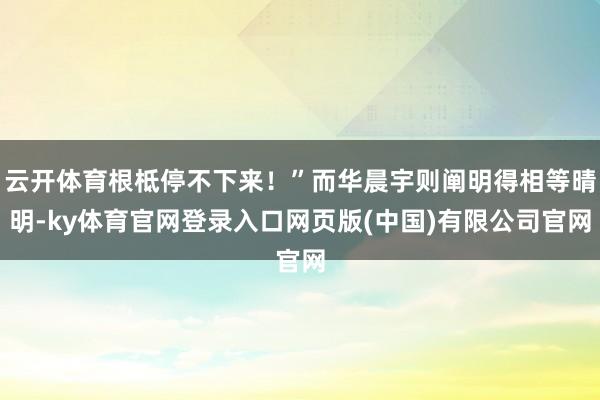 云开体育根柢停不下来!”而华晨宇则阐明得相等晴明-ky体育官网登录入口网页版(中国)有限公司官网