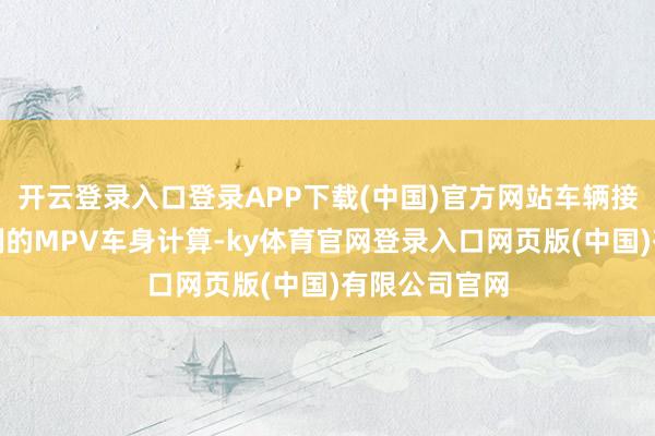 开云登录入口登录APP下载(中国)官方网站车辆接管了较为通例的MPV车身计算-ky体育官网登录入口网页版(中国)有限公司官网