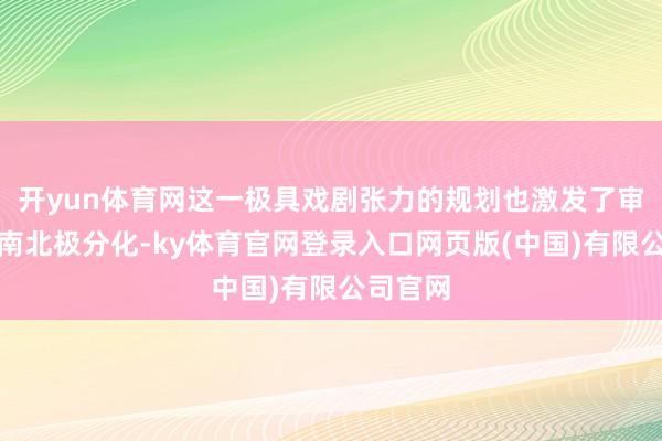 开yun体育网这一极具戏剧张力的规划也激发了审好意思南北极分化-ky体育官网登录入口网页版(中国)有限公司官网
