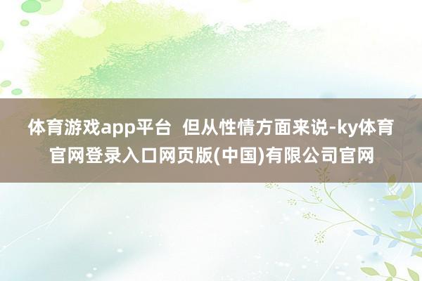 体育游戏app平台  但从性情方面来说-ky体育官网登录入口网页版(中国)有限公司官网