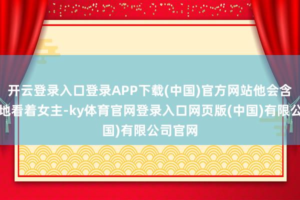 开云登录入口登录APP下载(中国)官方网站他会含情脉脉地看着女主-ky体育官网登录入口网页版(中国)有限公司官网