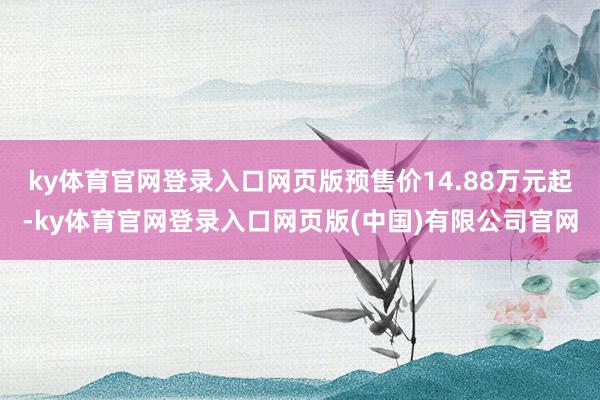 ky体育官网登录入口网页版预售价14.88万元起-ky体育官网登录入口网页版(中国)有限公司官网