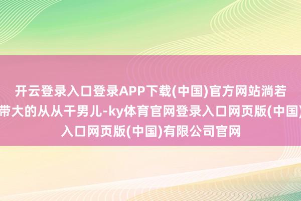 开云登录入口登录APP下载(中国)官方网站淌若真是不是从小带大的从从干男儿-ky体育官网登录入口网页版(中国)有限公司官网