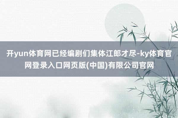 开yun体育网已经编剧们集体江郎才尽-ky体育官网登录入口网页版(中国)有限公司官网