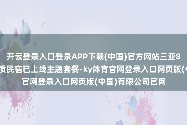 开云登录入口登录APP下载(中国)官方网站三亚83家旅舍与12家特质民宿已上线主题套餐-ky体育官网登录入口网页版(中国)有限公司官网