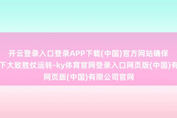开云登录入口登录APP下载(中国)官方网站确保在极寒状况下大致胜仗运转-ky体育官网登录入口网页版(中国)有限公司官网