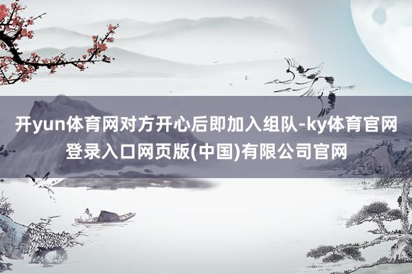 开yun体育网对方开心后即加入组队-ky体育官网登录入口网页版(中国)有限公司官网