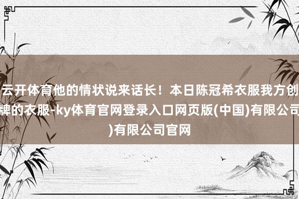 云开体育他的情状说来话长！本日陈冠希衣服我方创立品牌的衣服-ky体育官网登录入口网页版(中国)有限公司官网