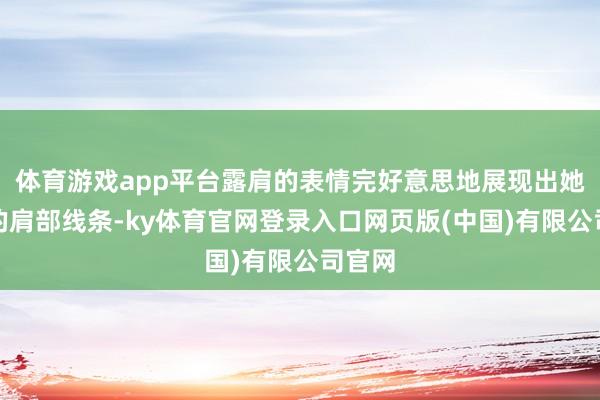 体育游戏app平台露肩的表情完好意思地展现出她优雅的肩部线条-ky体育官网登录入口网页版(中国)有限公司官网