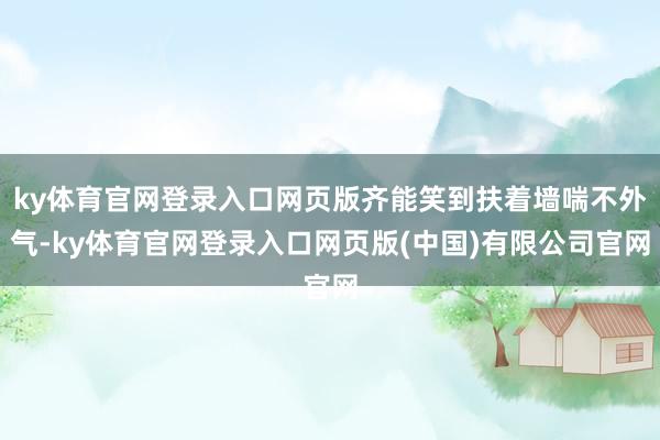 ky体育官网登录入口网页版齐能笑到扶着墙喘不外气-ky体育官网登录入口网页版(中国)有限公司官网