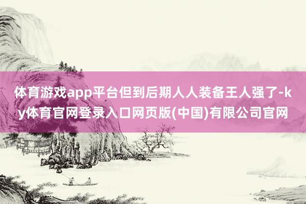 体育游戏app平台但到后期人人装备王人强了-ky体育官网登录入口网页版(中国)有限公司官网