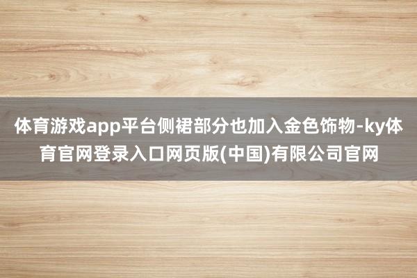 体育游戏app平台侧裙部分也加入金色饰物-ky体育官网登录入口网页版(中国)有限公司官网