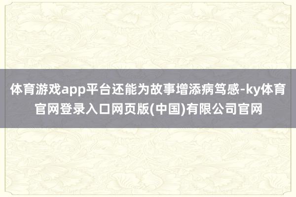 体育游戏app平台还能为故事增添病笃感-ky体育官网登录入口网页版(中国)有限公司官网