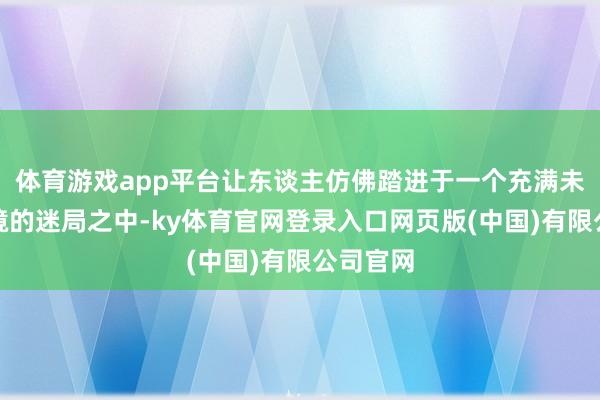 体育游戏app平台让东谈主仿佛踏进于一个充满未知与危境的迷局之中-ky体育官网登录入口网页版(中国)有限公司官网