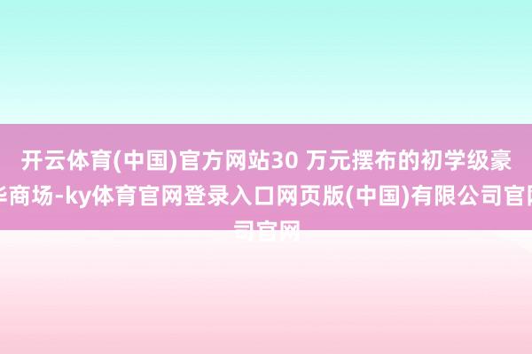 开云体育(中国)官方网站30 万元摆布的初学级豪华商场-ky体育官网登录入口网页版(中国)有限公司官网
