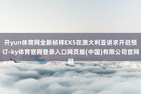 开yun体育网全新祯祥EX5在澳大利亚讲求开启预订-ky体育官网登录入口网页版(中国)有限公司官网
