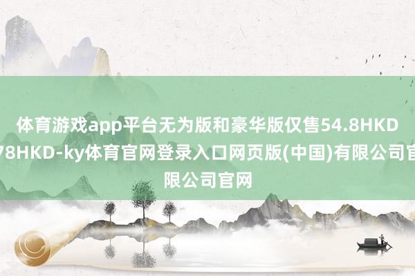 体育游戏app平台无为版和豪华版仅售54.8HKD和78HKD-ky体育官网登录入口网页版(中国)有限公司官网