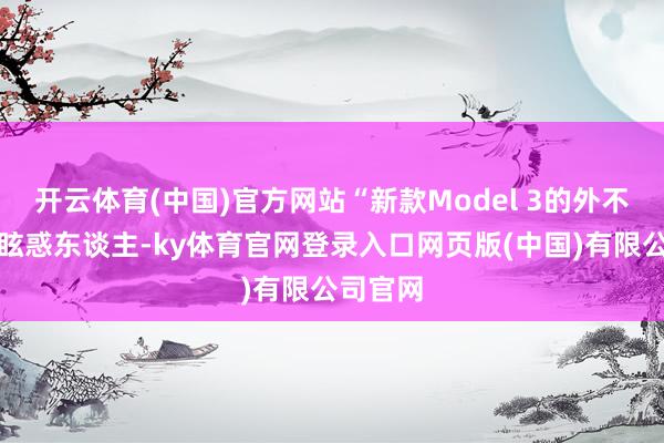 开云体育(中国)官方网站“新款Model 3的外不雅特别眩惑东谈主-ky体育官网登录入口网页版(中国)有限公司官网