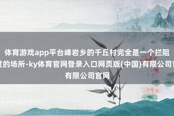 体育游戏app平台峰岩乡的千丘村完全是一个拦阻错过的场所-ky体育官网登录入口网页版(中国)有限公司官网