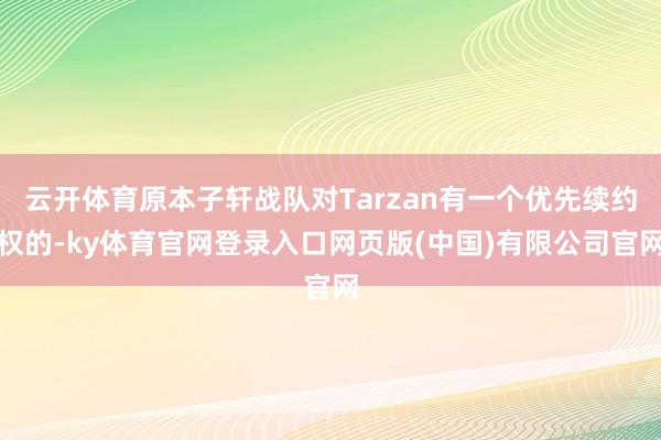 云开体育原本子轩战队对Tarzan有一个优先续约权的-ky体育官网登录入口网页版(中国)有限公司官网