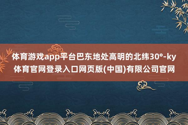 体育游戏app平台巴东地处高明的北纬30°-ky体育官网登录入口网页版(中国)有限公司官网